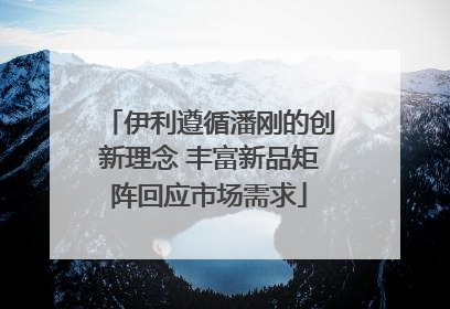 伊利遵循潘刚的创新理念 丰富新品矩阵回应市场需求