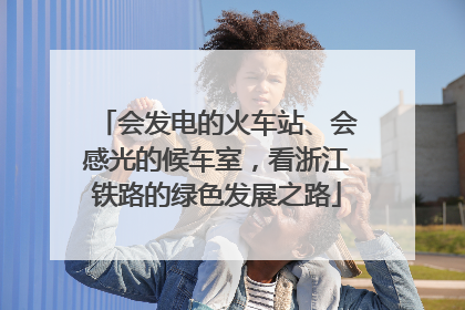 会发电的火车站、会感光的候车室，看浙江铁路的绿色发展之路