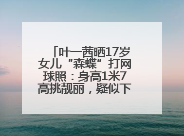 叶一茜晒17岁女儿“森蝶”打网球照：身高1米7高挑靓丽，疑似下巴矫正成功