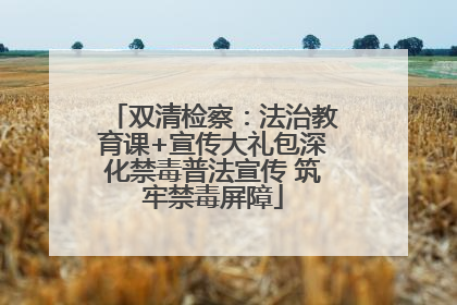 双清检察：法治教育课+宣传大礼包深化禁毒普法宣传 筑牢禁毒屏障