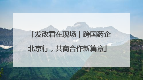 发改君在现场｜跨国药企北京行，共商合作新篇章