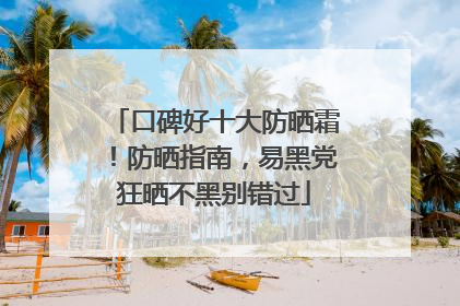 口碑好十大防晒霜！防晒指南，易黑党狂晒不黑别错过