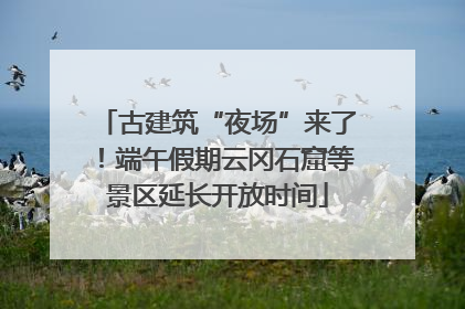 古建筑“夜场”来了！端午假期云冈石窟等景区延长开放时间