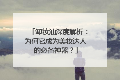 卸妆油深度解析：为何它成为美妆达人的必备神器？