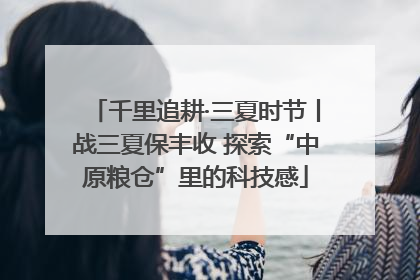 千里追耕·三夏时节丨战三夏保丰收 探索“中原粮仓”里的科技感