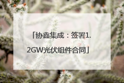 协鑫集成：签署1.2GW光伏组件合同