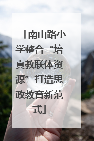 南山路小学整合“培真教联体资源”打造思政教育新范式