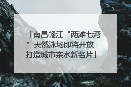 南昌赣江“两滩七湾”天然泳场即将开放 打造城市亲水新名片
