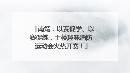南靖：以赛促学、以赛促练，土楼趣味消防运动会火热开赛！