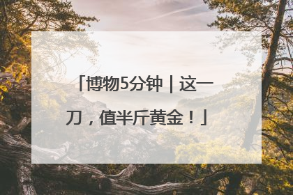 博物5分钟｜这一刀，值半斤黄金！