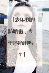 去年剩的防晒霜，今年还能用吗？