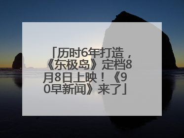 历时6年打造，《东极岛》定档8月8日上映！《90早新闻》来了