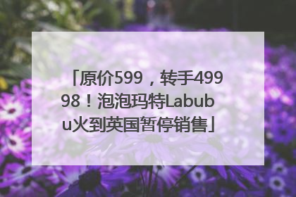 原价599，转手49998！泡泡玛特Labubu火到英国暂停销售