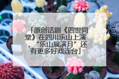 原创话剧《四世同堂》在四川乐山上演，“乐山展演月”还有更多好戏连台