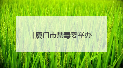 厦门市禁毒委举办第38个国际禁毒日主题宣传活动暨厦门市创建全国禁毒示范城市成果展