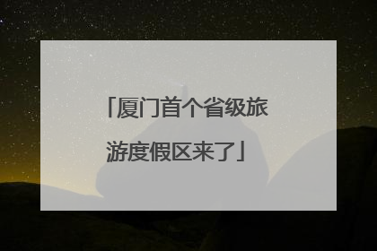 厦门首个省级旅游度假区来了