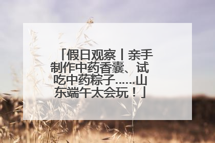 假日观察丨亲手制作中药香囊、试吃中药粽子……山东端午太会玩！