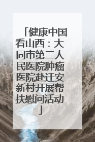 健康中国看山西：大同市第二人民医院肿瘤医院赴迁安新村开展帮扶慰问活动