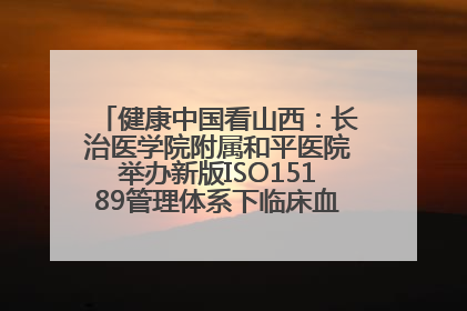 健康中国看山西：长治医学院附属和平医院举办新版ISO15189管理体系下临床血液检验培训班