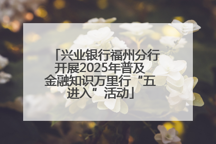 兴业银行福州分行开展2025年普及金融知识万里行“五进入”活动