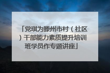 党琪为滕州市村（社区）干部能力素质提升培训班学员作专题讲座