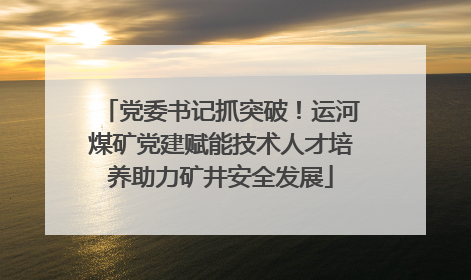 党委书记抓突破！运河煤矿党建赋能技术人才培养助力矿井安全发展