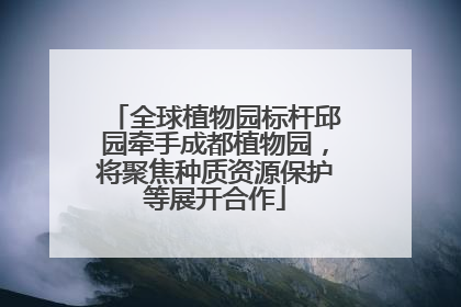 全球植物园标杆邱园牵手成都植物园，将聚焦种质资源保护等展开合作