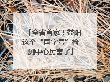 全省首家！益阳这个“国字号”检测中心厉害了