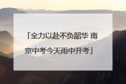 全力以赴不负韶华 南京中考今天雨中开考