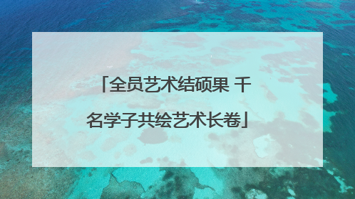 全员艺术结硕果 千名学子共绘艺术长卷