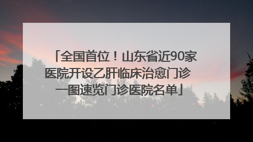 全国首位！山东省近90家医院开设乙肝临床治愈门诊 一图速览门诊医院名单