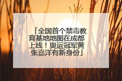 全国首个禁毒教育基地地图在成都上线！奥运冠军黄张嘉洋有新身份