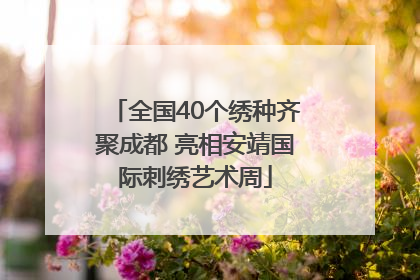 全国40个绣种齐聚成都 亮相安靖国际刺绣艺术周