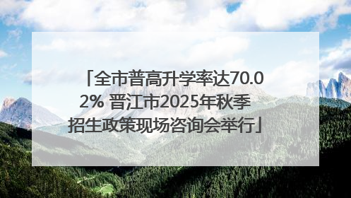 全市普高升学率达70.02% 晋江市2025年秋季招生政策现场咨询会举行