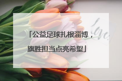 公益足球扎根淄博，旗胜担当点亮希望