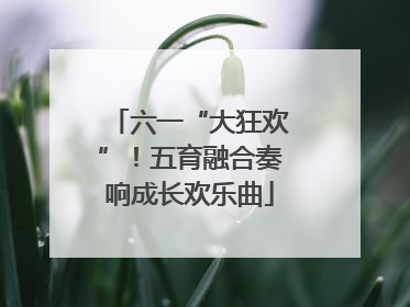 六一“大狂欢”！五育融合奏响成长欢乐曲