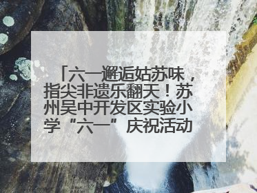六一邂逅姑苏味，指尖非遗乐翻天！苏州吴中开发区实验小学“六一”庆祝活动精彩纷呈