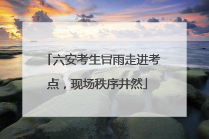 六安考生冒雨走进考点，现场秩序井然