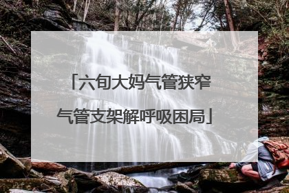 六旬大妈气管狭窄 气管支架解呼吸困局