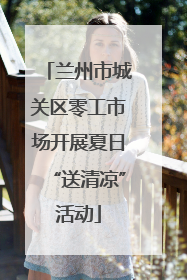 兰州市城关区零工市场开展夏日“送清凉”活动