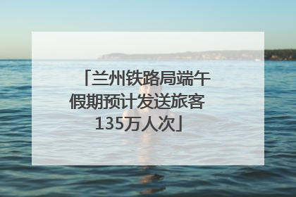 兰州铁路局端午假期预计发送旅客135万人次