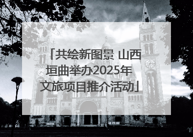 共绘新图景 山西垣曲举办2025年文旅项目推介活动