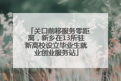 关口前移服务零距离，新乡在13所驻新高校设立毕业生就业创业服务站
