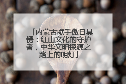 内蒙古歌手傲日其愣：红山文化的守护者，中华文明探源之路上的明灯