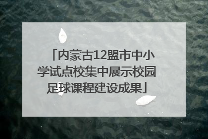 内蒙古12盟市中小学试点校集中展示校园足球课程建设成果