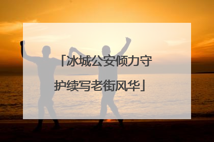 冰城公安倾力守护续写老街风华