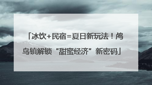 冰饮+民宿=夏日新玩法！鸬鸟镇解锁“甜蜜经济”新密码