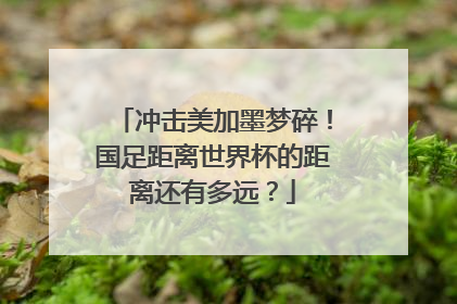 冲击美加墨梦碎！国足距离世界杯的距离还有多远？
