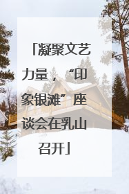 凝聚文艺力量，“印象银滩”座谈会在乳山召开