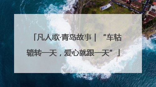 凡人歌·青岛故事｜“车轱辘转一天，爱心就跟一天”